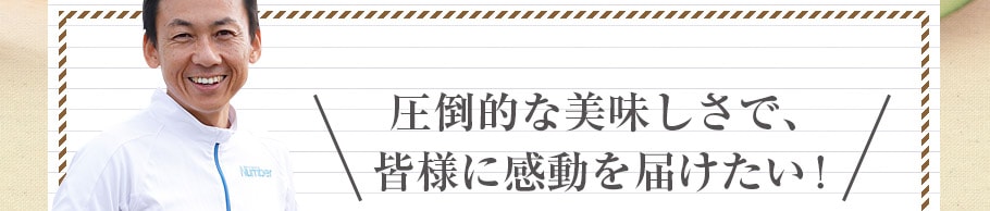 圧倒的な美味しさで、皆様に感動を届けたい！