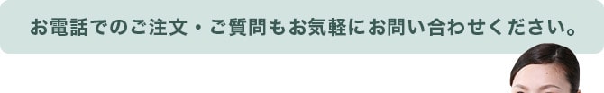 お電話でのご注文・ご質問もお気軽にお問い合わせください。