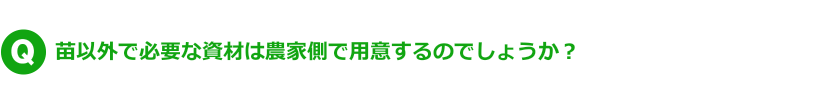 Q.苗以外で必要な資材は農家側で用意するのでしょうか？