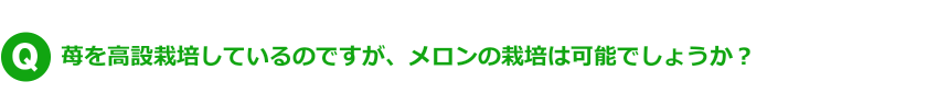 Q.苺を高設栽培しているのですが、メロンの栽培は可能でしょうか？