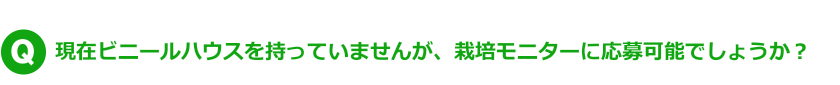 Q.現在ビニールハウスを持っていませんが、栽培モニターに応募可能でしょうか？