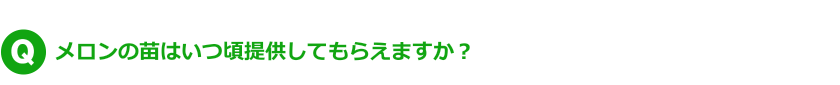 Q.メロンの苗はいつ頃提供してもらえますか？