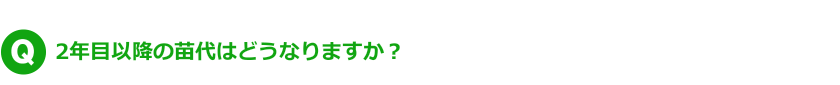 Q.2年目以降の苗代はどうなりますか？